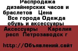 Распродажа дизайнерских часов и браслетов › Цена ­ 2 990 - Все города Одежда, обувь и аксессуары » Аксессуары   . Карелия респ.,Петрозаводск г.